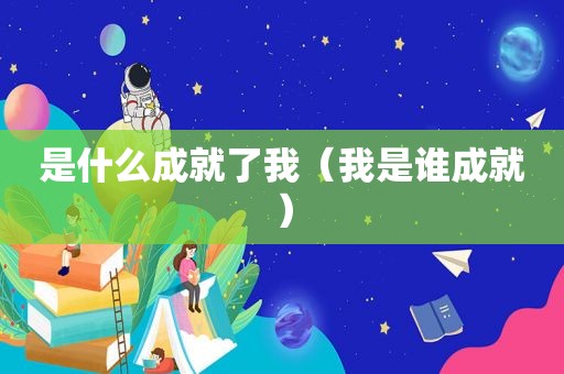 是什么成就了我（我是谁成就）