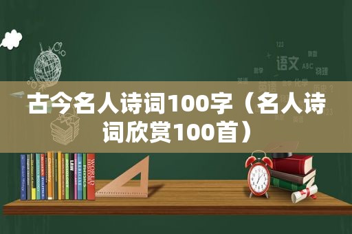 古今名人诗词100字（名人诗词欣赏100首）