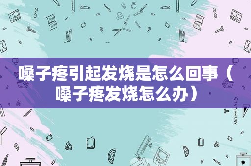 嗓子疼引起发烧是怎么回事（嗓子疼发烧怎么办）