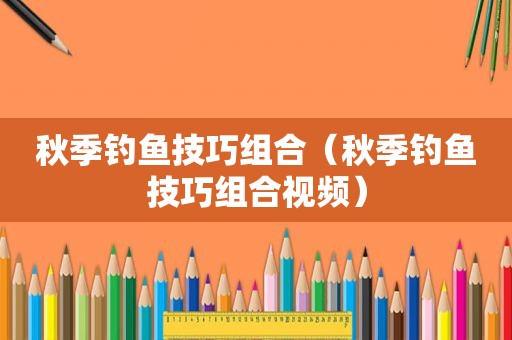 秋季钓鱼技巧组合（秋季钓鱼技巧组合视频）
