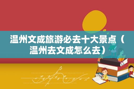 温州文成旅游必去十大景点（温州去文成怎么去）