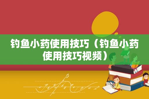 钓鱼小药使用技巧（钓鱼小药使用技巧视频）