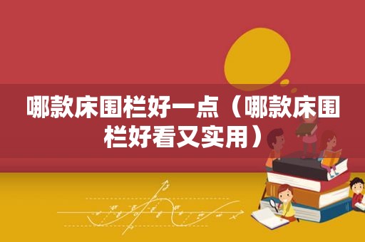 哪款床围栏好一点（哪款床围栏好看又实用）