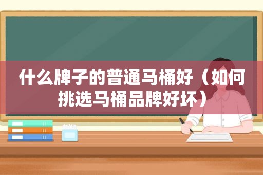 什么牌子的普通马桶好（如何挑选马桶品牌好坏）