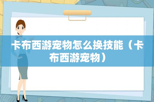 卡布西游宠物怎么换技能（卡布西游宠物）