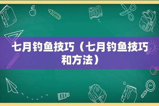 七月钓鱼技巧（七月钓鱼技巧和方法）