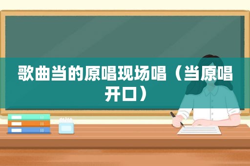 歌曲当的原唱现场唱（当原唱开口）