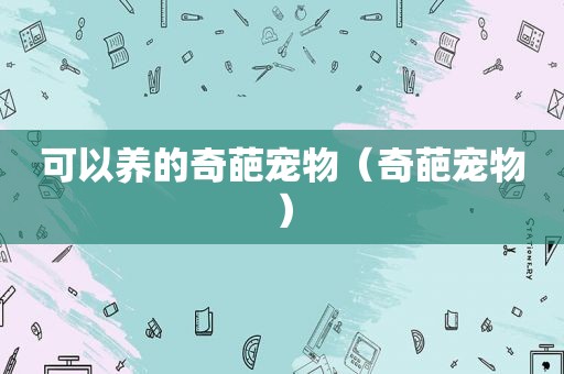 可以养的奇葩宠物（奇葩宠物）