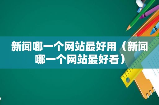 新闻哪一个网站最好用（新闻哪一个网站最好看）