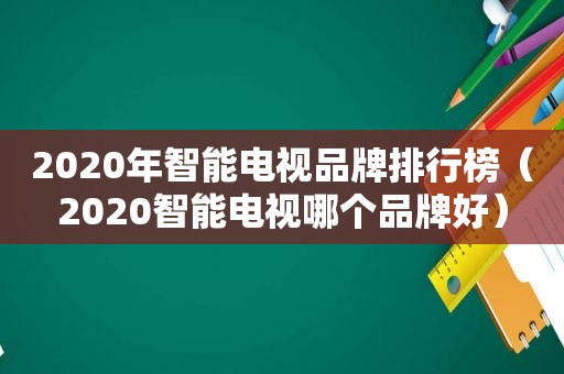 2020年智能电视品牌排行榜（2020智能电视哪个品牌好）