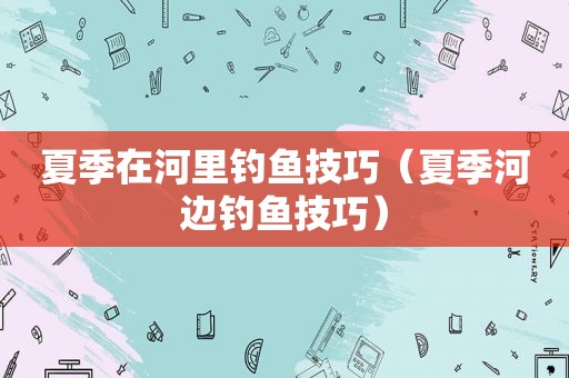 夏季在河里钓鱼技巧（夏季河边钓鱼技巧）