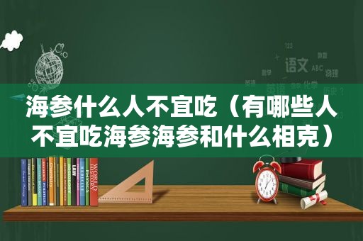 海参什么人不宜吃（有哪些人不宜吃海参海参和什么相克）