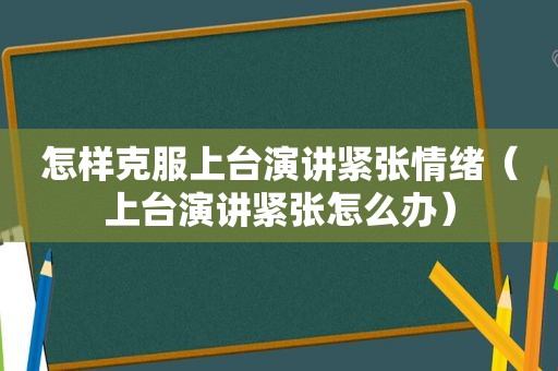 怎样克服上台演讲紧张情绪（上台演讲紧张怎么办）