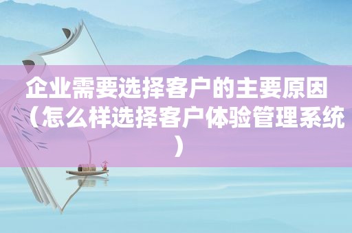企业需要选择客户的主要原因（怎么样选择客户体验管理系统）