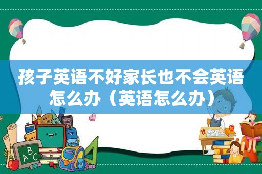 孩子英语不好家长也不会英语怎么办（英语怎么办）