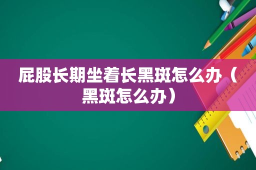  *** 长期坐着长黑斑怎么办（黑斑怎么办）