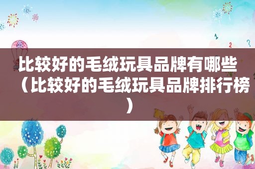 比较好的毛绒玩具品牌有哪些（比较好的毛绒玩具品牌排行榜）