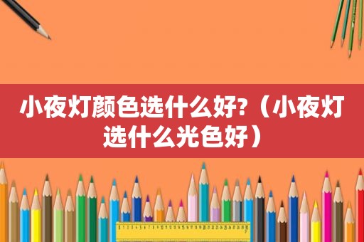 小夜灯颜色选什么好?（小夜灯选什么光色好）