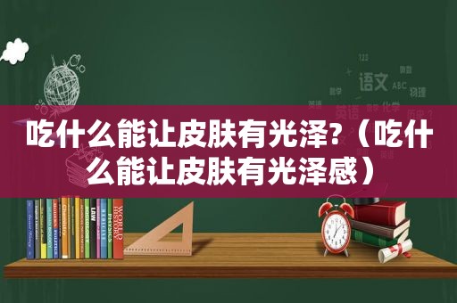 吃什么能让皮肤有光泽?（吃什么能让皮肤有光泽感）