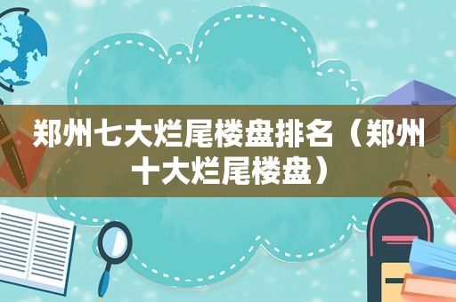 郑州七大烂尾楼盘排名（郑州十大烂尾楼盘）