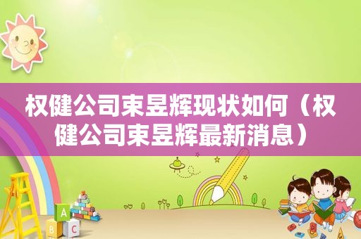 权健公司束昱辉现状如何（权健公司束昱辉最新消息）