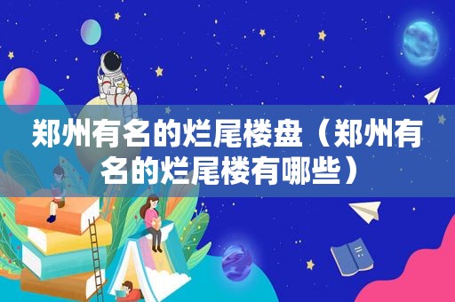 郑州有名的烂尾楼盘（郑州有名的烂尾楼有哪些）