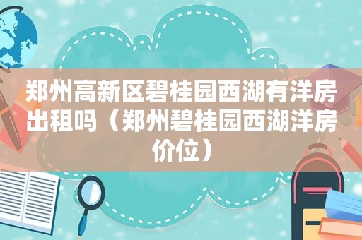 郑州高新区碧桂园西湖有洋房出租吗（郑州碧桂园西湖洋房价位）