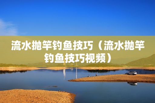 流水抛竿钓鱼技巧（流水抛竿钓鱼技巧视频）