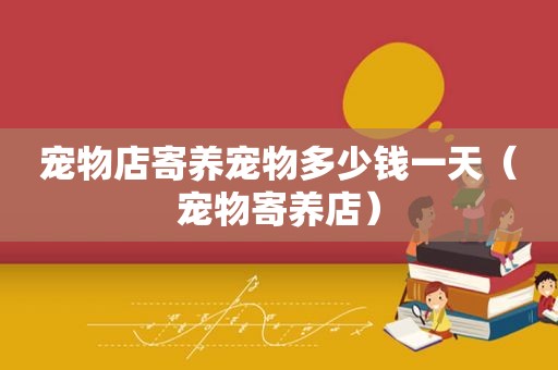 宠物店寄养宠物多少钱一天（宠物寄养店）