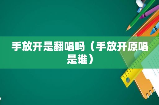 手放开是翻唱吗（手放开原唱是谁）