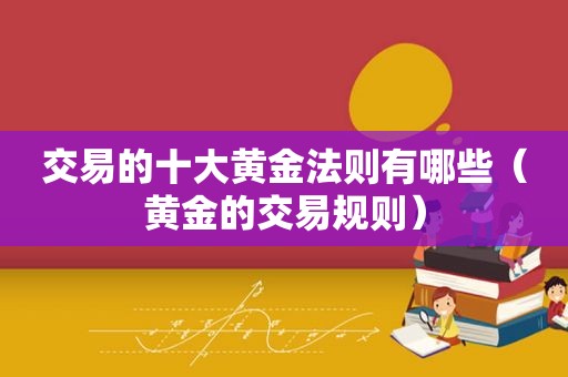 交易的十大黄金法则有哪些（黄金的交易规则）