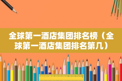全球第一酒店集团排名榜（全球第一酒店集团排名第几）