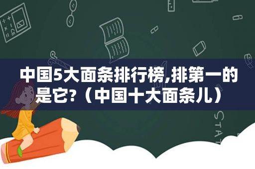中国5大面条排行榜,排第一的是它?（中国十大面条儿）