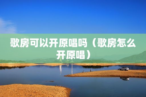 歌房可以开原唱吗（歌房怎么开原唱）