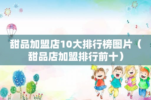 甜品加盟店10大排行榜图片（甜品店加盟排行前十）