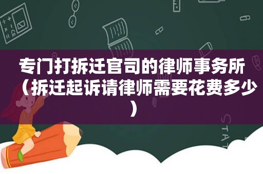 专门打拆迁官司的律师事务所（拆迁起诉请律师需要花费多少）