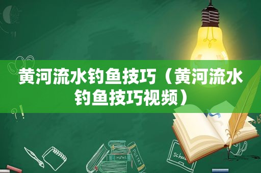 黄河流水钓鱼技巧（黄河流水钓鱼技巧视频）
