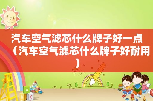 汽车空气滤芯什么牌子好一点（汽车空气滤芯什么牌子好耐用）