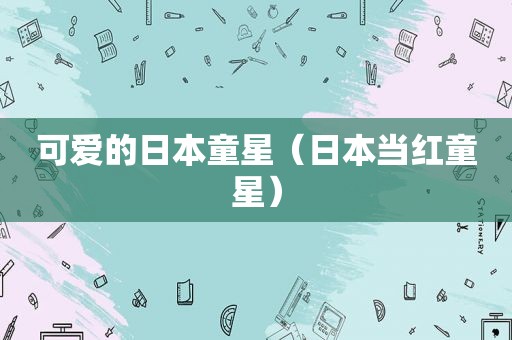 可爱的日本童星（日本当红童星）
