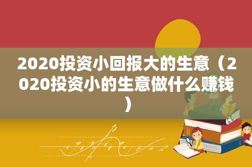 2020投资小回报大的生意（2020投资小的生意做什么赚钱）