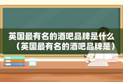 英国最有名的酒吧品牌是什么（英国最有名的酒吧品牌是）
