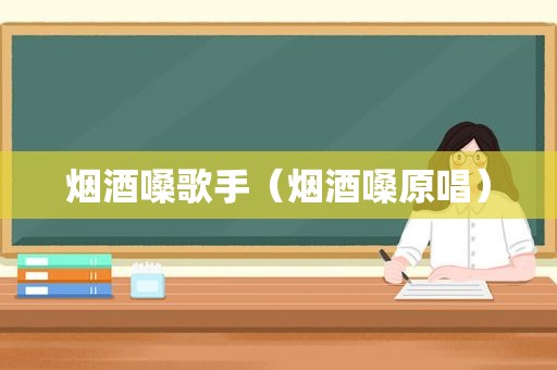 烟酒嗓歌手（烟酒嗓原唱）