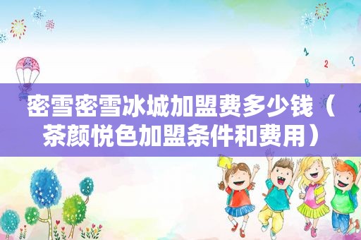 密雪密雪冰城加盟费多少钱（茶颜悦色加盟条件和费用）