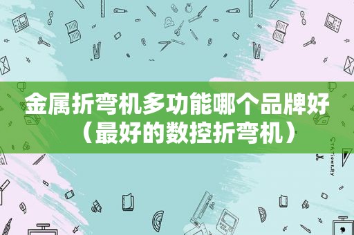 金属折弯机多功能哪个品牌好（最好的数控折弯机）