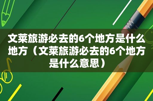 文莱旅游必去的6个地方是什么地方（文莱旅游必去的6个地方是什么意思）
