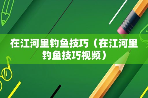在江河里钓鱼技巧（在江河里钓鱼技巧视频）