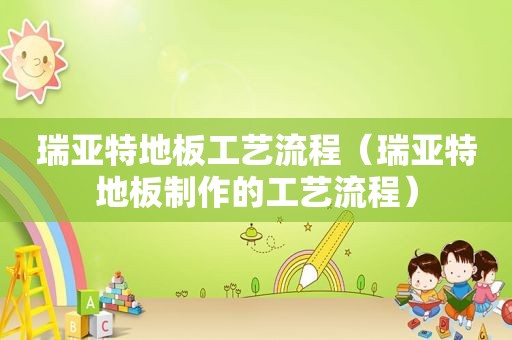 瑞亚特地板工艺流程（瑞亚特地板制作的工艺流程）