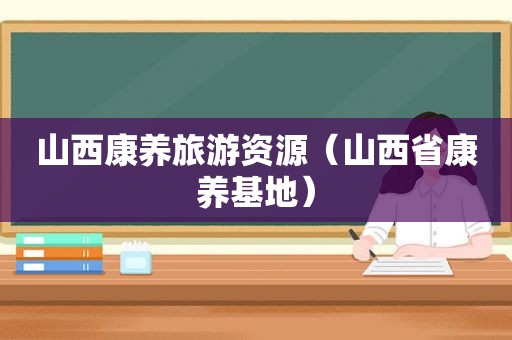 山西康养旅游资源（山西省康养基地）