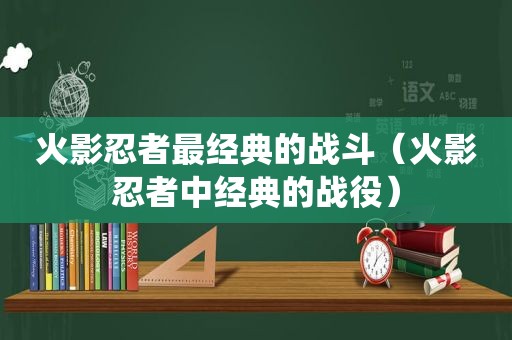 火影忍者最经典的战斗（火影忍者中经典的战役）