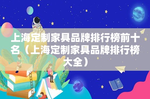 上海定制家具品牌排行榜前十名（上海定制家具品牌排行榜大全）
